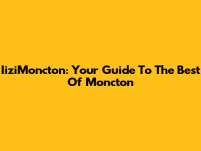IiziMoncton: Your Guide To The Best Of Moncton