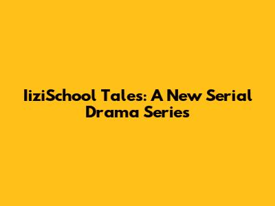 IiziSchool Tales: A New Serial Drama Series