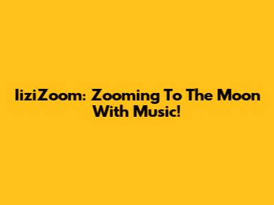 IiziZoom: Zooming To The Moon With Music!