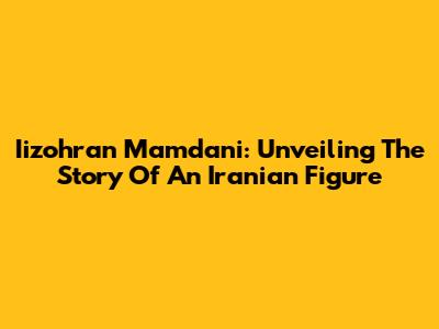 Iizohran Mamdani: Unveiling The Story Of An Iranian Figure