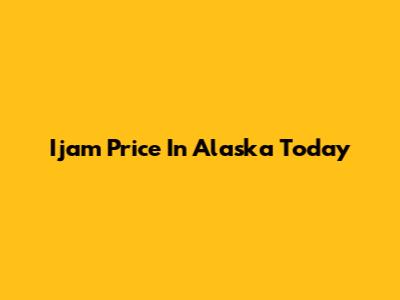 Ijam Price In Alaska Today