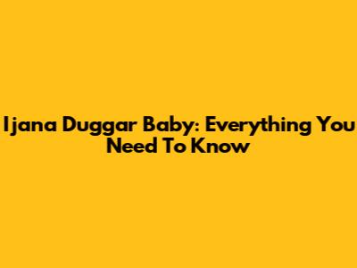 Ijana Duggar Baby: Everything You Need To Know