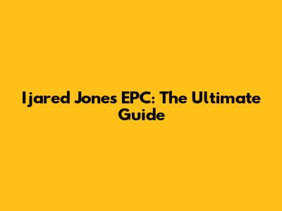 Ijared Jones EPC: The Ultimate Guide