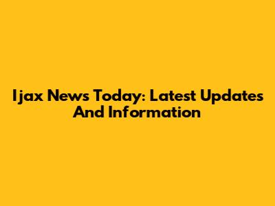 Ijax News Today: Latest Updates And Information
