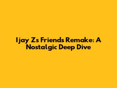 Ijay Z's Friends Remake: A Nostalgic Deep Dive