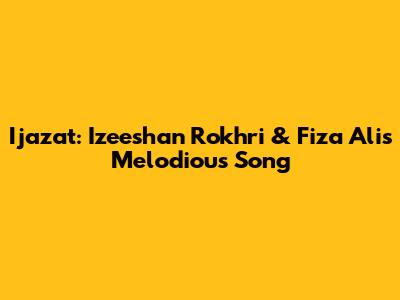 Ijazat: Izeeshan Rokhri & Fiza Ali's Melodious Song