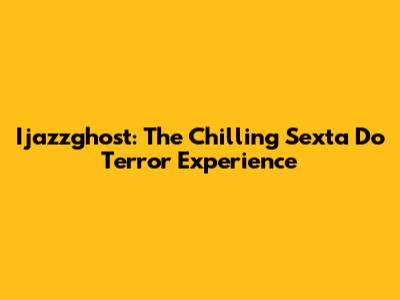 Ijazzghost: The Chilling 'Sexta Do Terror' Experience