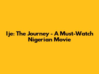 Ije: The Journey - A Must-Watch Nigerian Movie