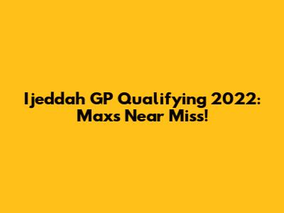 Ijeddah GP Qualifying 2022: Max's Near Miss!