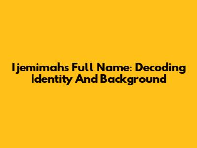 Ijemimah's Full Name: Decoding Identity And Background