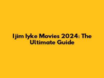Ijim Iyke Movies 2024: The Ultimate Guide