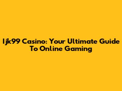 Ijk99 Casino: Your Ultimate Guide To Online Gaming