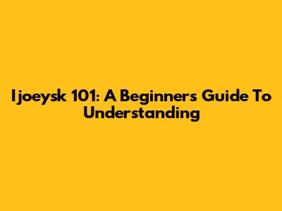 Ijoeysk 101: A Beginner's Guide To Understanding