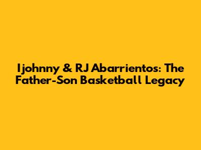Ijohnny & RJ Abarrientos: The Father-Son Basketball Legacy