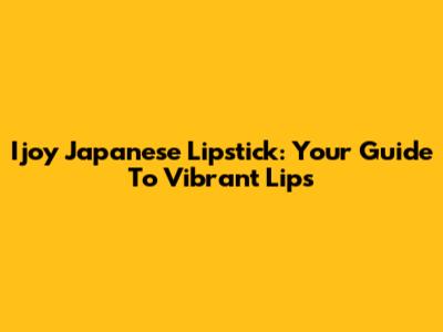 Ijoy Japanese Lipstick: Your Guide To Vibrant Lips