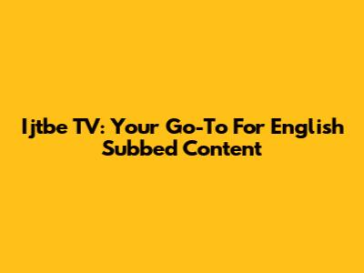 Ijtbe TV: Your Go-To For English Subbed Content