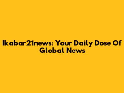 Ikabar21news: Your Daily Dose Of Global News