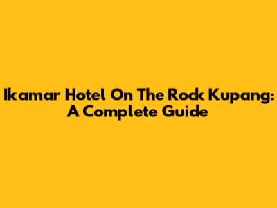 Ikamar Hotel On The Rock Kupang: A Complete Guide