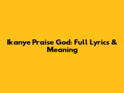 Ikanye Praise God: Full Lyrics & Meaning