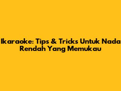 Ikaraoke: Tips & Tricks Untuk Nada Rendah Yang Memukau