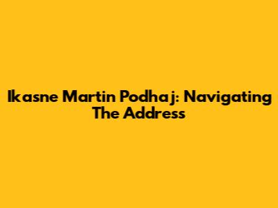 Ikasne Martin Podhaj: Navigating The Address