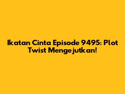 Ikatan Cinta Episode 9495: Plot Twist Mengejutkan!
