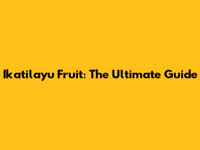 Ikatilayu Fruit: The Ultimate Guide