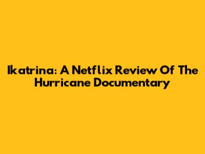 Ikatrina: A Netflix Review Of The Hurricane Documentary
