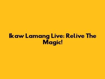 Ikaw Lamang Live: Relive The Magic!