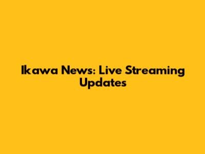 Ikawa News: Live Streaming Updates