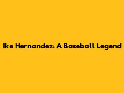 Ike Hernandez: A Baseball Legend