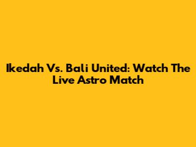 Ikedah Vs. Bali United: Watch The Live Astro Match