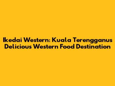Ikedai Western: Kuala Terengganu's Delicious Western Food Destination