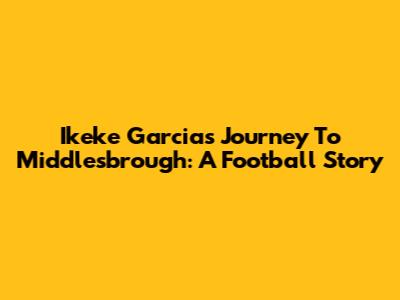 Ikeke Garcia's Journey To Middlesbrough: A Football Story