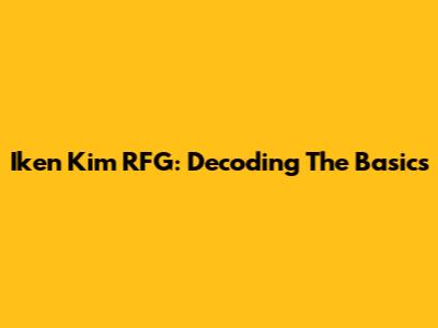 Iken Kim RFG: Decoding The Basics