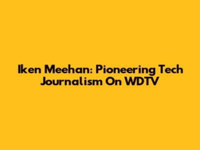 Iken Meehan: Pioneering Tech Journalism On WDTV