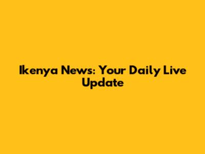 Ikenya News: Your Daily Live Update