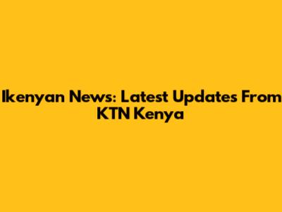 Ikenyan News: Latest Updates From KTN Kenya