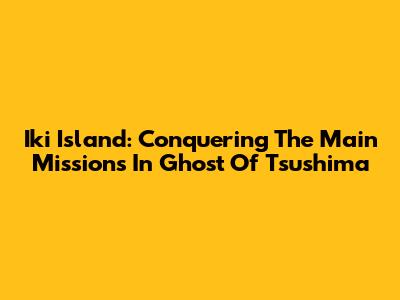 Iki Island: Conquering The Main Missions In Ghost Of Tsushima