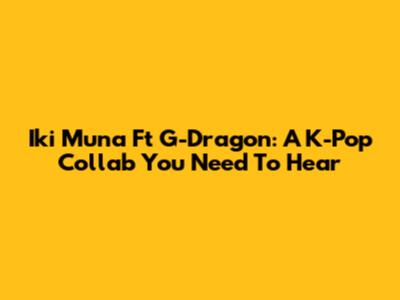Iki Muna Ft G-Dragon: A K-Pop Collab You Need To Hear