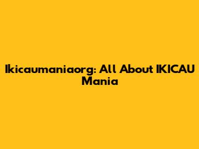 Ikicaumaniaorg: All About IKICAU Mania