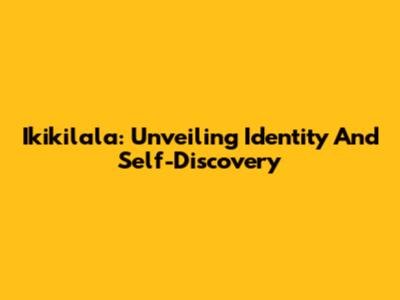 Ikikilala: Unveiling Identity And Self-Discovery