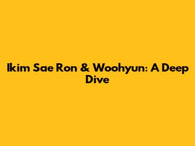 Ikim Sae Ron & Woohyun: A Deep Dive