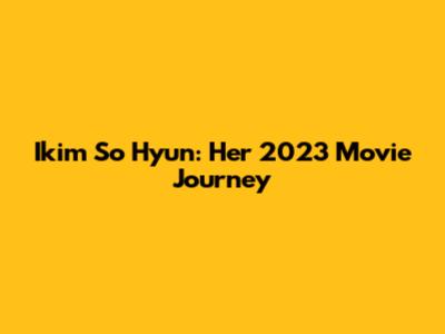 Ikim So Hyun: Her 2023 Movie Journey