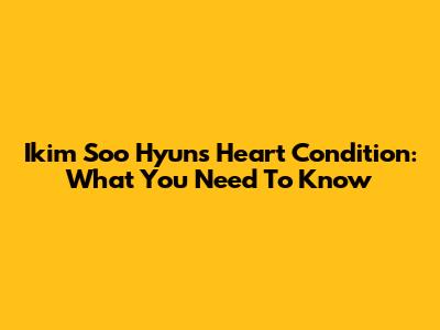 Ikim Soo Hyun's Heart Condition: What You Need To Know