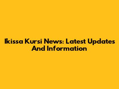Ikissa Kursi News: Latest Updates And Information