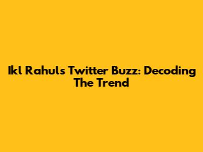 Ikl Rahul's Twitter Buzz: Decoding The Trend