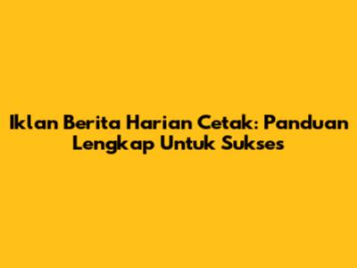 Iklan Berita Harian Cetak: Panduan Lengkap Untuk Sukses