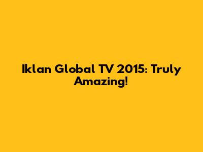 Iklan Global TV 2015: Truly Amazing!