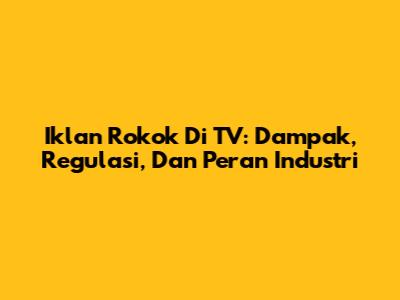 Iklan Rokok Di TV: Dampak, Regulasi, Dan Peran Industri